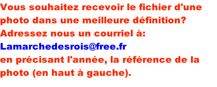Vous souhaitez recevoir le fichier d'une photo dans une meilleure définition? Adressez nous un courriel à: Lamarchedesrois@free.fr en précisant l'année, la référence de la photo (en haut à gauche).
